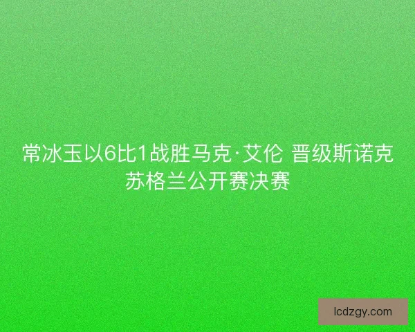常冰玉以6比1战胜马克·艾伦 晋级斯诺克苏格兰公开赛决赛