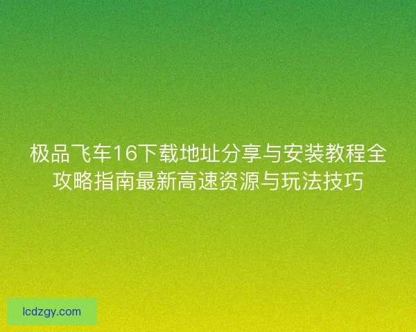 极品飞车16下载地址分享与安装教程全攻略指南最新高速资源与玩法技巧