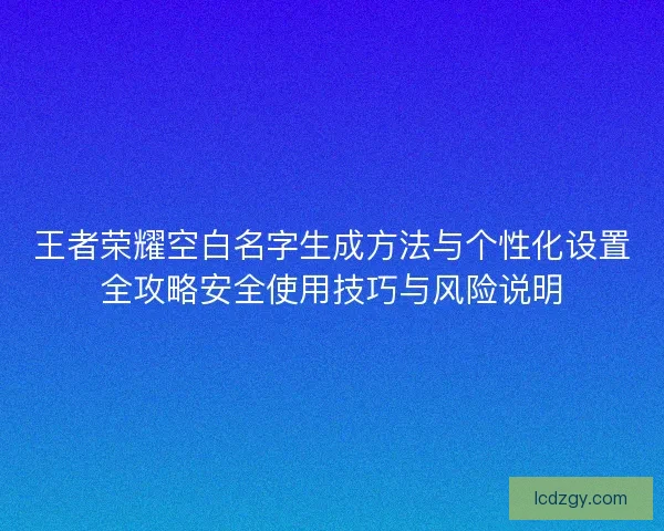 王者荣耀空白名字生成方法与个性化设置全攻略安全使用技巧与风险说明