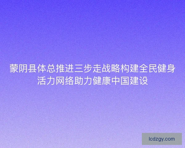 蒙阴县体总推进三步走战略构建全民健身活力网络助力健康中国建设